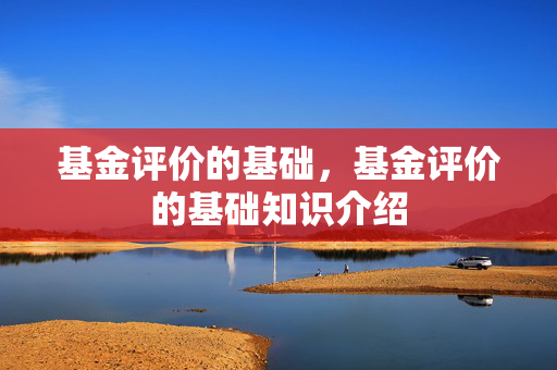 基金评价的基础，基金评价的基础知识介绍