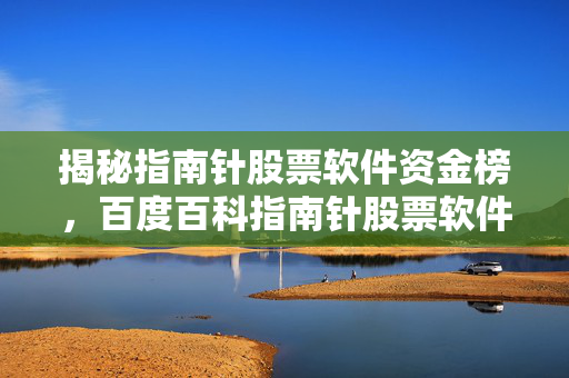 揭秘指南针股票软件资金榜，百度百科指南针股票软件详解