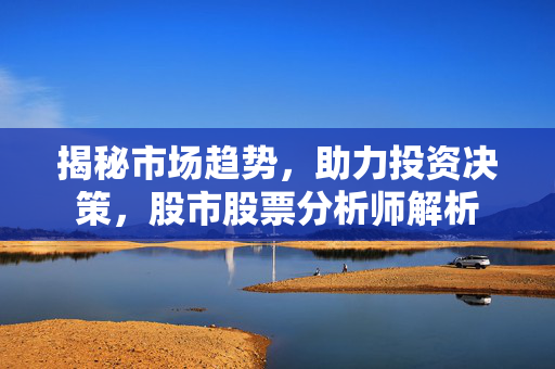 揭秘市场趋势，助力投资决策，股市股票分析师解析