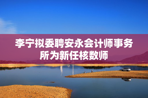 李宁拟委聘安永会计师事务所为新任核数师