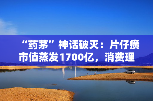 “药茅”神话破灭：片仔癀市值蒸发1700亿，消费理性倒逼“奢侈品”回归药品本质