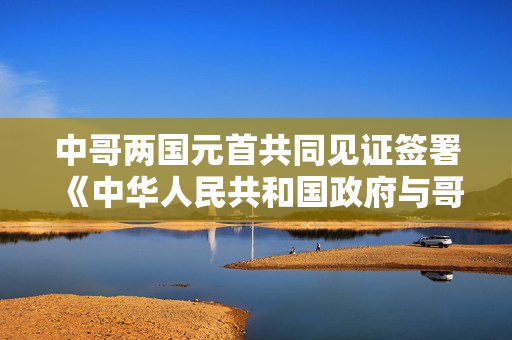 中哥两国元首共同见证签署《中华人民共和国政府与哥伦比亚共和国政府关于共同推进丝绸之路经济带和21世纪海上丝绸之路建设的合作规划》