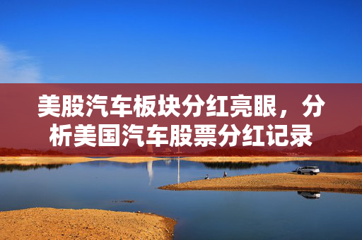 美股汽车板块分红亮眼，分析美国汽车股票分红记录