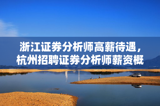 浙江证券分析师高薪待遇，杭州招聘证券分析师薪资概览