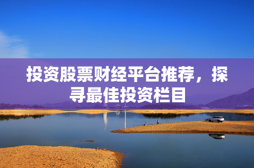投资股票财经平台推荐，探寻最佳投资栏目