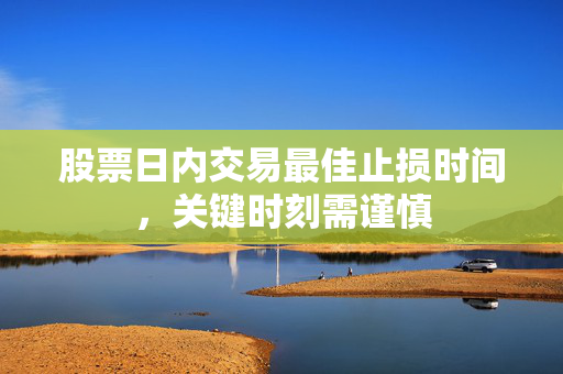 股票日内交易最佳止损时间，关键时刻需谨慎