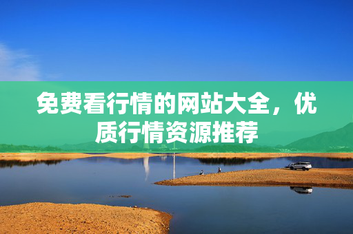 免费看行情的网站大全，优质行情资源推荐