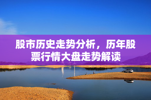 股市历史走势分析，历年股票行情大盘走势解读