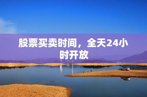 股票买卖时间，全天24小时开放