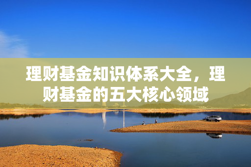 理财基金知识体系大全，理财基金的五大核心领域