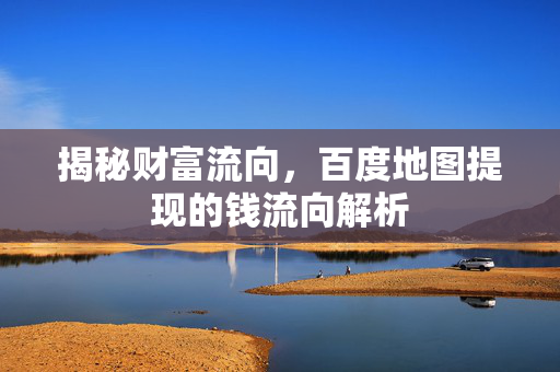 揭秘财富流向，百度地图提现的钱流向解析