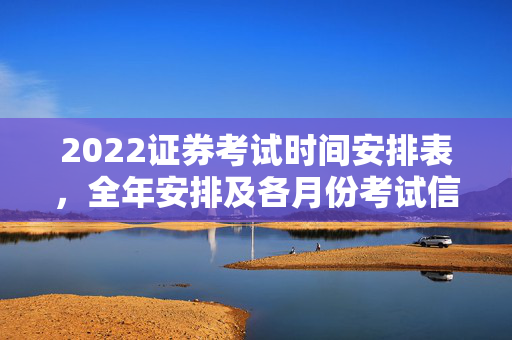 2022证券考试时间安排表，全年安排及各月份考试信息