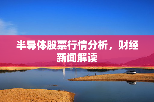 半导体股票行情分析，财经新闻解读