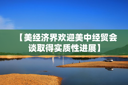 【美经济界欢迎美中经贸会谈取得实质性进展】