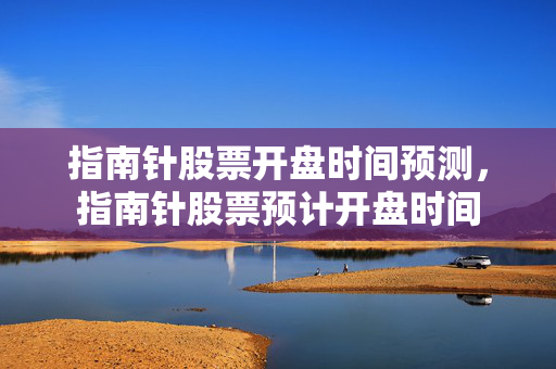 指南针股票开盘时间预测，指南针股票预计开盘时间