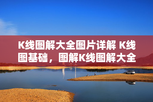K线图解大全图片详解 K线图基础，图解K线图解大全