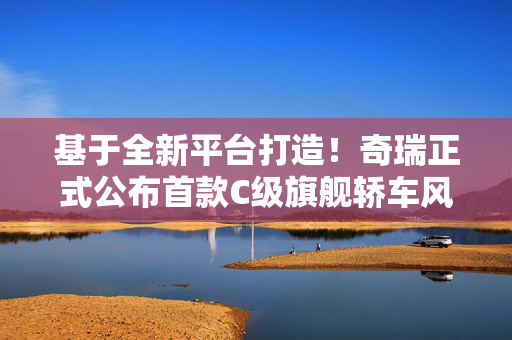 基于全新平台打造！奇瑞正式公布首款C级旗舰轿车风云A9L