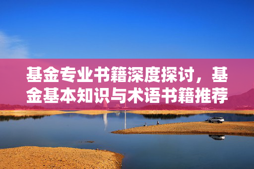 基金专业书籍深度探讨，基金基本知识与术语书籍推荐
