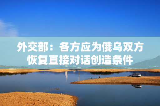 外交部：各方应为俄乌双方恢复直接对话创造条件