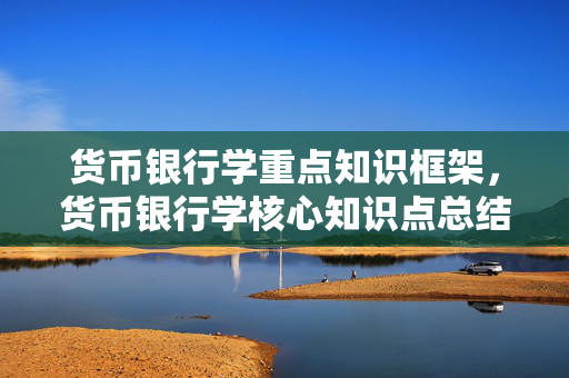 货币银行学重点知识框架，货币银行学核心知识点总结