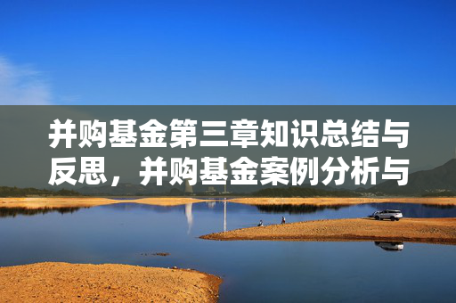 并购基金第三章知识总结与反思，并购基金案例分析与策略探讨