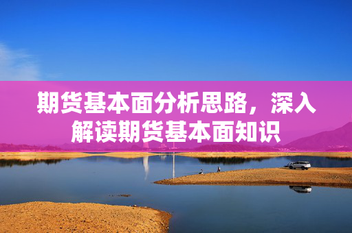 期货基本面分析思路，深入解读期货基本面知识