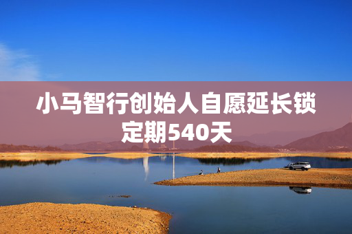 小马智行创始人自愿延长锁定期540天