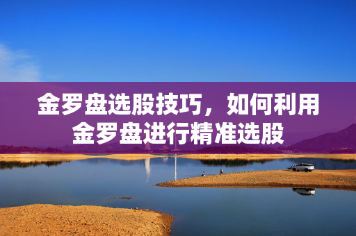 金罗盘选股技巧，如何利用金罗盘进行精准选股