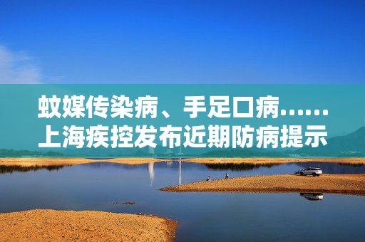 蚊媒传染病、手足口病……上海疾控发布近期防病提示