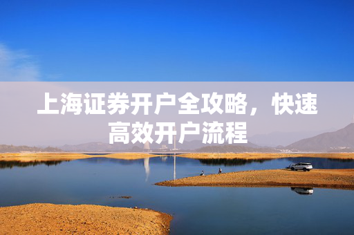 上海证券开户全攻略，快速高效开户流程