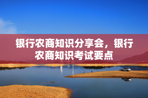 银行农商知识分享会，银行农商知识考试要点