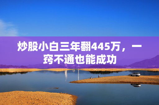 炒股小白三年翻445万，一窍不通也能成功
