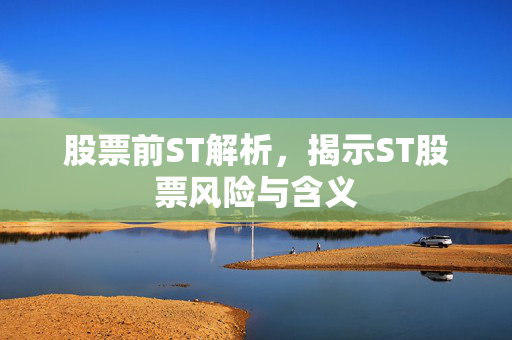 股票前ST解析，揭示ST股票风险与含义