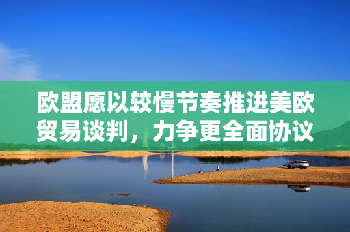 欧盟愿以较慢节奏推进美欧贸易谈判，力争更全面协议