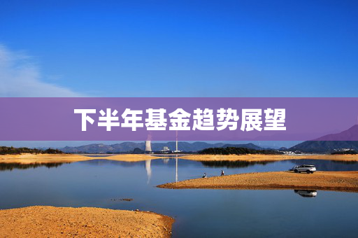 下半年基金趋势展望
