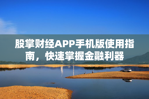 股掌财经APP手机版使用指南，快速掌握金融利器