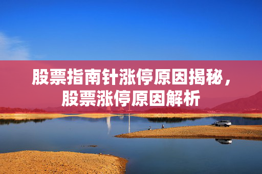 股票指南针涨停原因揭秘，股票涨停原因解析