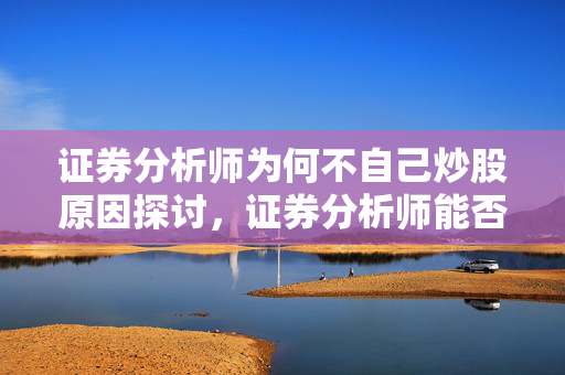 证券分析师为何不自己炒股原因探讨，证券分析师能否推荐个股