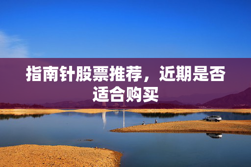 指南针股票推荐，近期是否适合购买