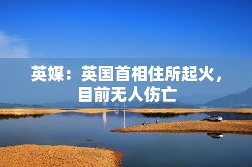 英媒：英国首相住所起火，目前无人伤亡