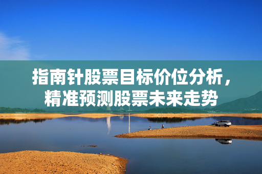 指南针股票目标价位分析，精准预测股票未来走势