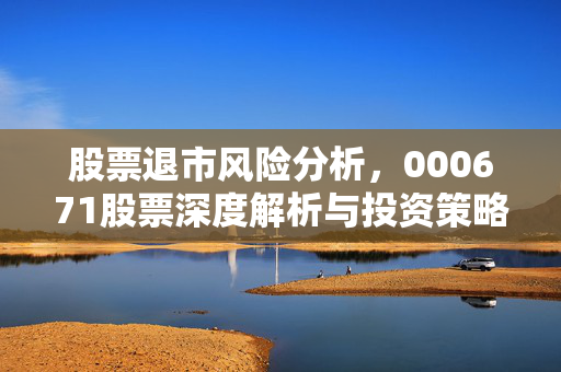 股票退市风险分析，000671股票深度解析与投资策略