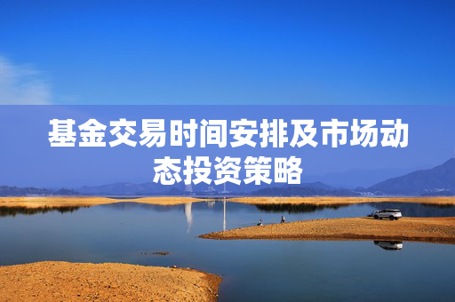 基金交易时间安排及市场动态投资策略