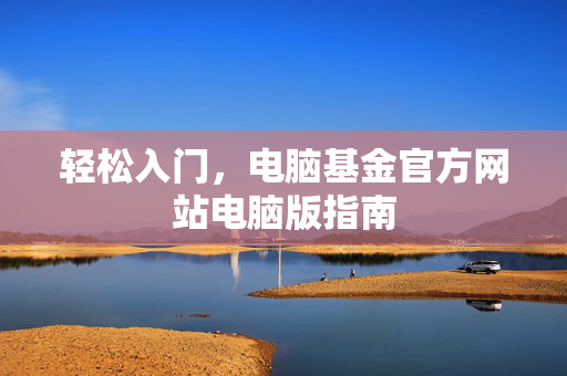 轻松入门，电脑基金官方网站电脑版指南