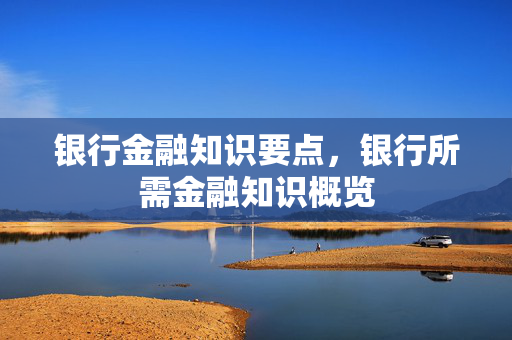 银行金融知识要点，银行所需金融知识概览