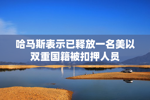 哈马斯表示已释放一名美以双重国籍被扣押人员