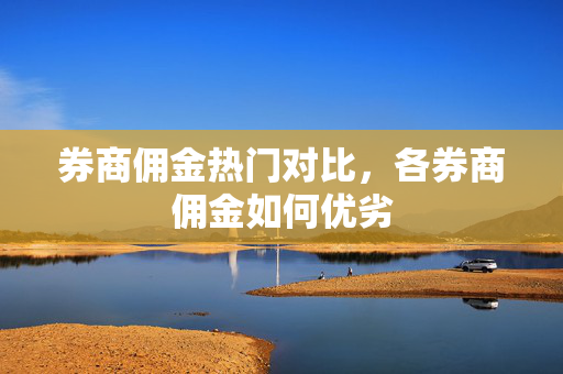 券商佣金热门对比，各券商佣金如何优劣