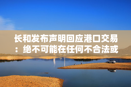 长和发布声明回应港口交易：绝不可能在任何不合法或不合规的情况下进行