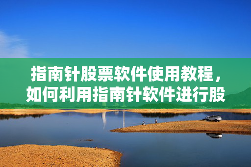 指南针股票软件使用教程，如何利用指南针软件进行股票交易