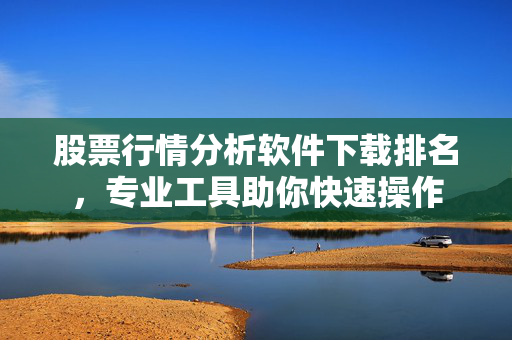 股票行情分析软件下载排名，专业工具助你快速操作